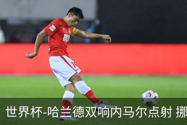 世界杯-哈兰德双响内马尔点射 挪威2-1淘汰巴西进8强