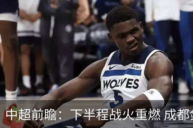 中超前瞻：下半程战火重燃 成都剑指三分申花求反弹
