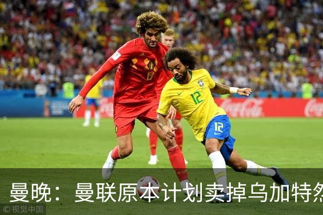 曼晚：曼联原本计划卖掉乌加特然后买新援，重伤将导致连锁反应